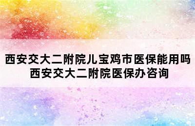 西安交大二附院儿宝鸡市医保能用吗 西安交大二附院医保办咨询